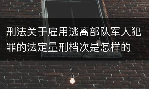刑法关于雇用逃离部队军人犯罪的法定量刑档次是怎样的