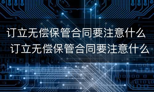 订立无偿保管合同要注意什么 订立无偿保管合同要注意什么细节
