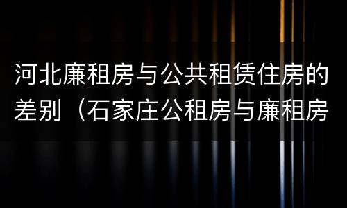 河北廉租房与公共租赁住房的差别（石家庄公租房与廉租房的区别）