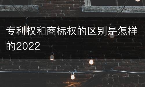 专利权和商标权的区别是怎样的2022