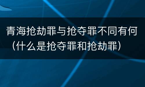 青海抢劫罪与抢夺罪不同有何（什么是抢夺罪和抢劫罪）