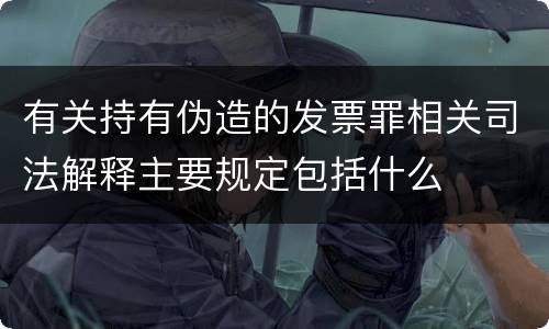 有关持有伪造的发票罪相关司法解释主要规定包括什么