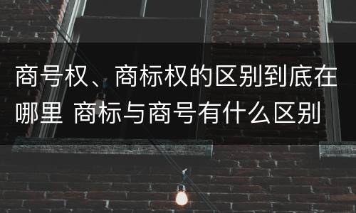 商号权、商标权的区别到底在哪里 商标与商号有什么区别