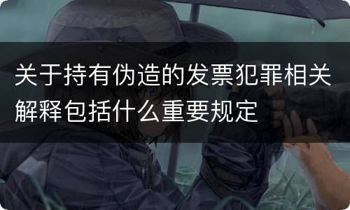 关于持有伪造的发票犯罪相关解释包括什么重要规定