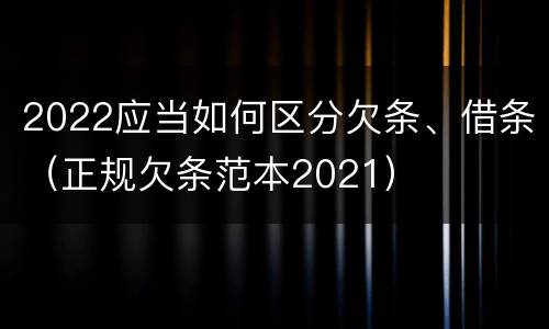 2022应当如何区分欠条、借条（正规欠条范本2021）