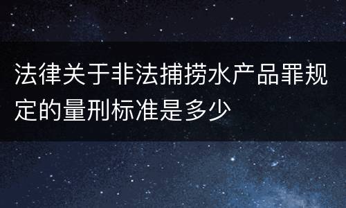 法律关于非法捕捞水产品罪规定的量刑标准是多少
