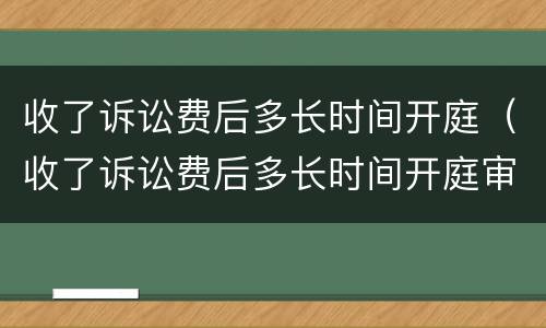 收了诉讼费后多长时间开庭（收了诉讼费后多长时间开庭审理）