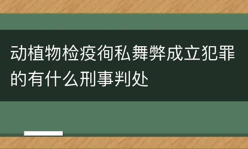 动植物检疫徇私舞弊成立犯罪的有什么刑事判处