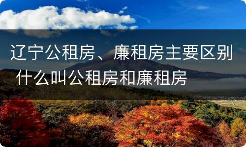 辽宁公租房、廉租房主要区别 什么叫公租房和廉租房