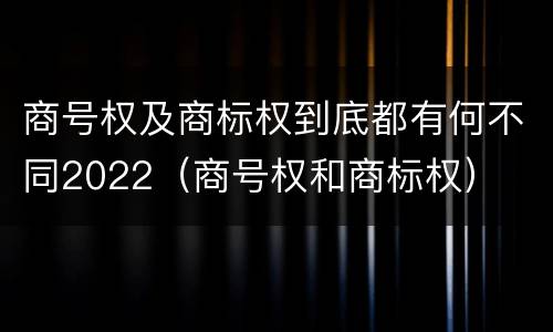商号权及商标权到底都有何不同2022（商号权和商标权）