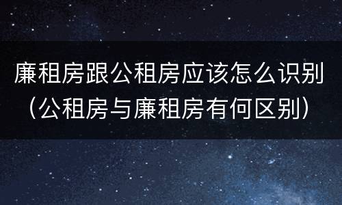 廉租房跟公租房应该怎么识别（公租房与廉租房有何区别）