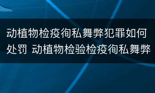动植物检疫徇私舞弊犯罪如何处罚 动植物检验检疫徇私舞弊罪