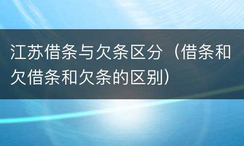 江苏借条与欠条区分（借条和欠借条和欠条的区别）