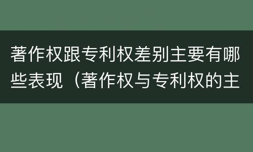 著作权跟专利权差别主要有哪些表现（著作权与专利权的主要区别是什么）