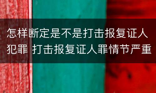怎样断定是不是打击报复证人犯罪 打击报复证人罪情节严重