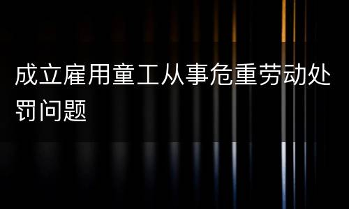 成立雇用童工从事危重劳动处罚问题