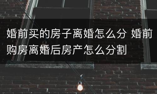 婚前买的房子离婚怎么分 婚前购房离婚后房产怎么分割