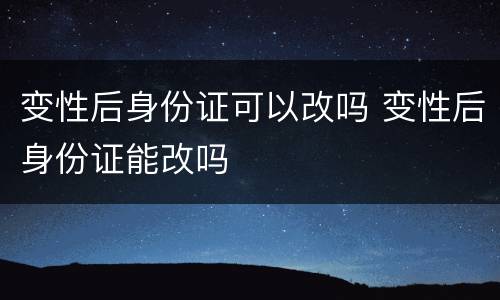 变性后身份证可以改吗 变性后身份证能改吗