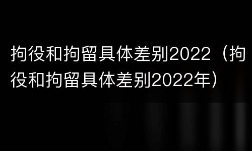 拘役和拘留具体差别2022（拘役和拘留具体差别2022年）