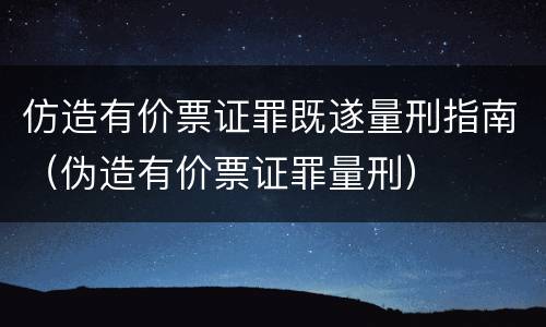 仿造有价票证罪既遂量刑指南（伪造有价票证罪量刑）