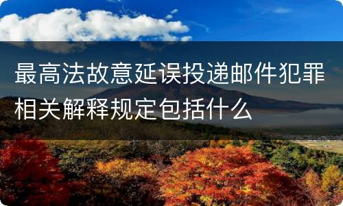 最高法故意延误投递邮件犯罪相关解释规定包括什么