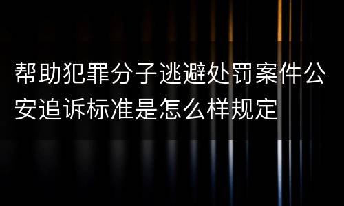 帮助犯罪分子逃避处罚案件公安追诉标准是怎么样规定