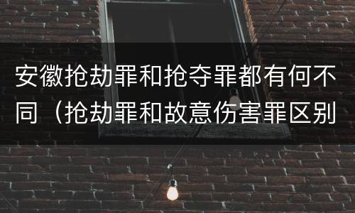 安徽抢劫罪和抢夺罪都有何不同（抢劫罪和故意伤害罪区别）