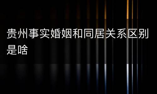 贵州事实婚姻和同居关系区别是啥