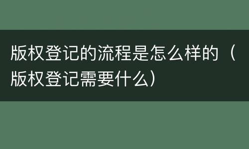 版权登记的流程是怎么样的（版权登记需要什么）