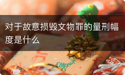 对于故意损毁文物罪的量刑幅度是什么