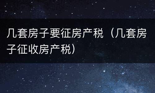 几套房子要征房产税（几套房子征收房产税）