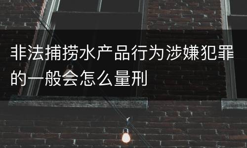 非法捕捞水产品行为涉嫌犯罪的一般会怎么量刑