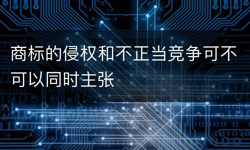 商标的侵权和不正当竞争可不可以同时主张