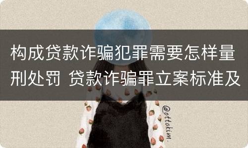 构成贷款诈骗犯罪需要怎样量刑处罚 贷款诈骗罪立案标准及量刑