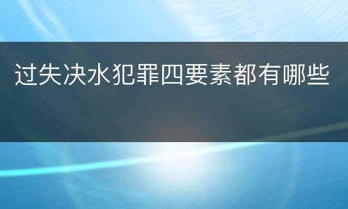 过失决水犯罪四要素都有哪些