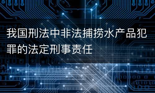 我国刑法中非法捕捞水产品犯罪的法定刑事责任