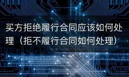 买方拒绝履行合同应该如何处理（拒不履行合同如何处理）
