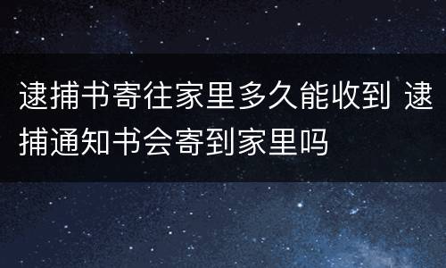 逮捕书寄往家里多久能收到 逮捕通知书会寄到家里吗