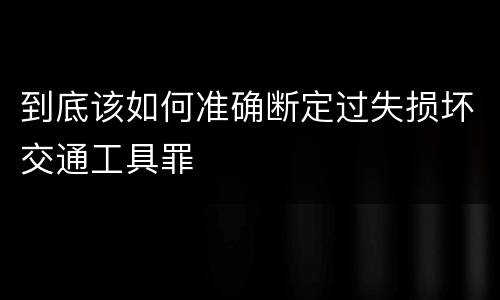 到底该如何准确断定过失损坏交通工具罪