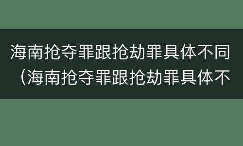 海南抢夺罪跟抢劫罪具体不同（海南抢夺罪跟抢劫罪具体不同之处）