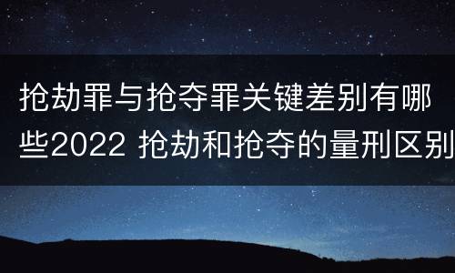 抢劫罪与抢夺罪关键差别有哪些2022 抢劫和抢夺的量刑区别