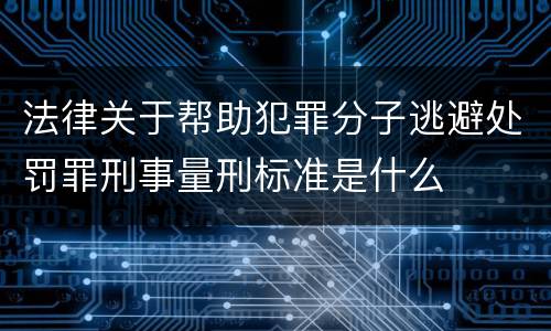 法律关于帮助犯罪分子逃避处罚罪刑事量刑标准是什么