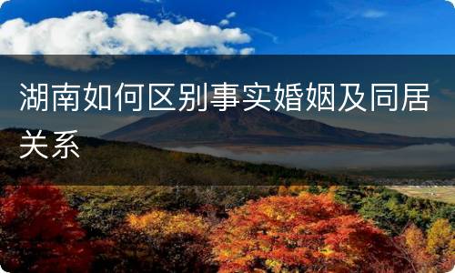 湖南如何区别事实婚姻及同居关系