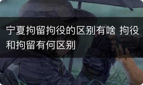 宁夏拘留拘役的区别有啥 拘役和拘留有何区别