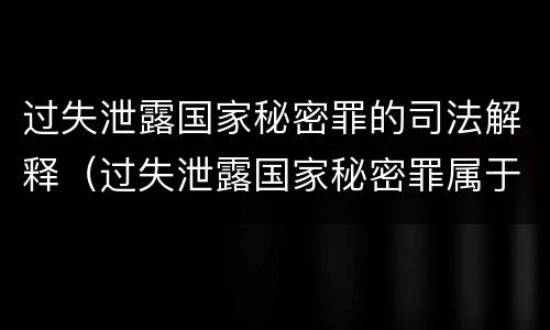 过失泄露国家秘密罪的司法解释（过失泄露国家秘密罪属于哪一类犯罪）