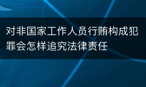 对非国家工作人员行贿构成犯罪会怎样追究法律责任