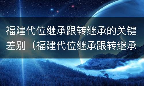 福建代位继承跟转继承的关键差别（福建代位继承跟转继承的关键差别是什么）