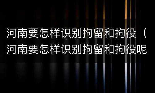 河南要怎样识别拘留和拘役（河南要怎样识别拘留和拘役呢）