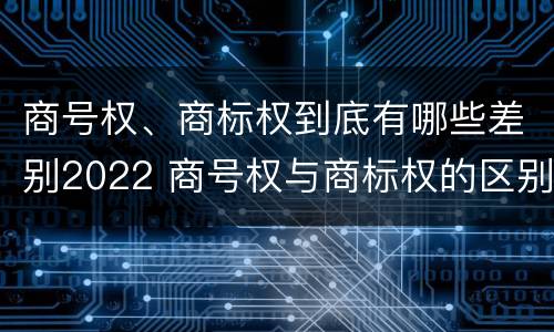商号权、商标权到底有哪些差别2022 商号权与商标权的区别