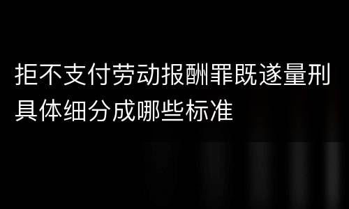 拒不支付劳动报酬罪既遂量刑具体细分成哪些标准